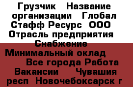 Грузчик › Название организации ­ Глобал Стафф Ресурс, ООО › Отрасль предприятия ­ Снабжение › Минимальный оклад ­ 37 000 - Все города Работа » Вакансии   . Чувашия респ.,Новочебоксарск г.